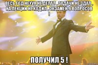 весь год нехуя не делал , задачи не здал , на лекции не ходил , экзамен 9 вопросов ! получил 5 !