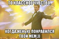 то классное чувство, когда,женьке понравился твой мем;))