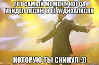 тот самый момент, когда увидел песню в её аудизаписях которую ты скинул :))