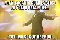 m-am cacat in gura la cei ce fut capu prea mult... toti ma socot de erou