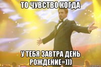 то чувство когда у тебя завтра день рождение=)))