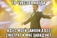 то чувство когда иду с моей зайкой а все смотрят и мне завидуют