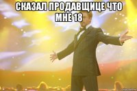 сказал продавщице что мне 18 