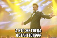  а кто же тогда останется???