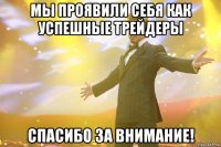 мы проявили себя как успешные трейдеры спасибо за внимание!