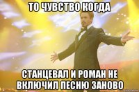 то чувство когда станцевал и роман не включил песню заново