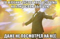 то фхуенно чуство когд встретил на улице свою бывшую даже не посмотрел на неё