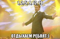 1, 2, 5, 9, 12, 19 отдыхаем ребяят:)