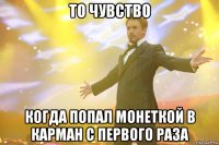 то чувство когда попал монеткой в карман с первого раза