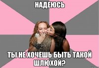 надеюсь ты не хочешь быть такой шлюхой?