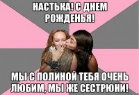 настька! с днем рожденья! мы с полиной тебя очень любим, мы же сестрюни!