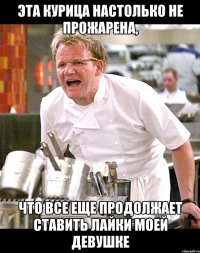 эта курица настолько не прожарена, что все еще продолжает ставить лайки моей девушке