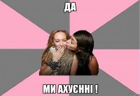 да ми ахуєнні !