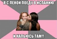 я с леной поеду в испанию и напьюсь там!!