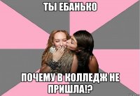 ты ебанько почему в колледж не пришла!?