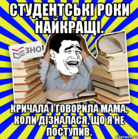 студентські роки найкращі. кричала і говорила мама, коли дізналася, що я не поступив.