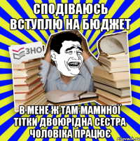 сподіваюсь вступлю на бюджет в мене ж там маминої тітки двоюрідна сестра чоловіка працює