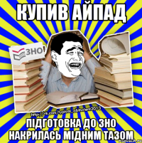 купив айпад підготовка до зно накрилась мідним тазом