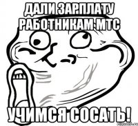 дали зарплату работникам мтс учимся сосать!