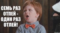 Семь раз отпей - один раз отлей!