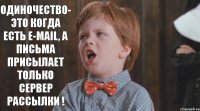 Одиночество- это когда есть E-mail, а письма присылает только сервер рассылки !