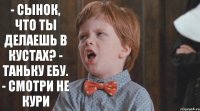 - Сынок, что ты делаешь в кустах? - Таньку ебу. - Смотри не кури