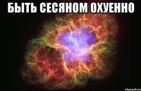 быть сесяном охуенно 