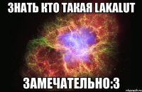 знать кто такая lakalut замечательно:3