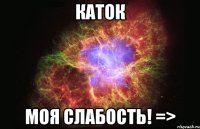 каток моя слабость! =>