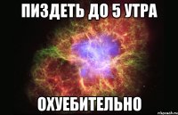 пиздеть до 5 утра охуебительно