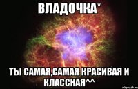 владочка* ты самая,самая красивая и классная^^