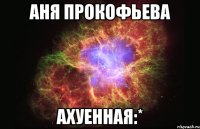 аня прокофьева ахуенная:*