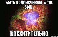 быть подписчиком ▲the soul. восхитительно