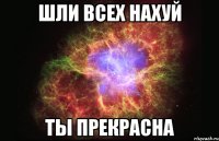 шли всех нахуй ты прекрасна