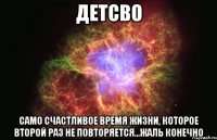 детсво само счастливое время жизни, которое второй раз не повторяется...жаль конечно