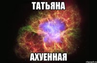 татьяна ахуенная