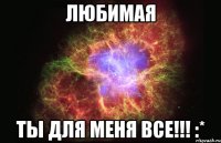 любимая ты для меня все!!! :*