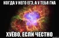 когда у него егэ, а у тебя гиа хуёво, если честно