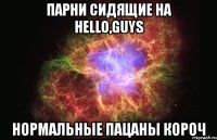 парни сидящие на hello,guys нормальные пацаны короч