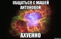 общаться с машей антоновой ахуенно