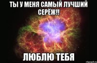 ты у меня самый лучший серёж!! люблю тебя