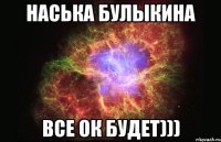 наська булыкина все ок будет)))