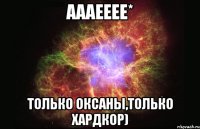 аааееее* только оксаны,только хардкор)