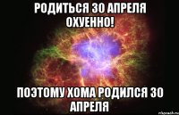 родиться 30 апреля охуенно! поэтому хома родился 30 апреля