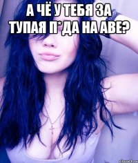 а чё у тебя за тупая п*да на аве? 