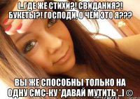 [..где же стихи?! свидания?! букеты?! господи, о чём это я??? вы же способны только на одну смс-ку 'давай мутить'..] ©