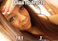 даша ты просто тп т_______т