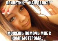 приветик:*** как дела?!** можешь помочь мне с компьютером? :***