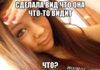 сделала вид что она что-то видит что?