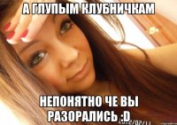 а глупым клубничкам непонятно че вы разорались :d